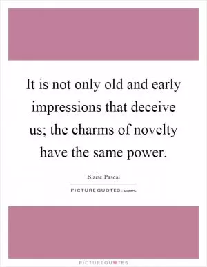 It is not only old and early impressions that deceive us; the charms of novelty have the same power Picture Quote #1