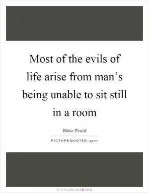 Most of the evils of life arise from man’s being unable to sit still in a room Picture Quote #1