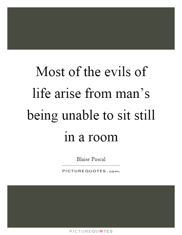 Most of the evils of life arise from man's being unable to sit still in a room Picture Quote #1