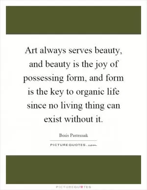 Art always serves beauty, and beauty is the joy of possessing form, and form is the key to organic life since no living thing can exist without it Picture Quote #1