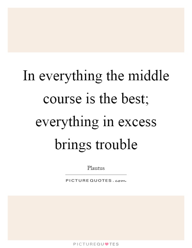 In everything the middle course is the best; everything in excess brings trouble Picture Quote #1