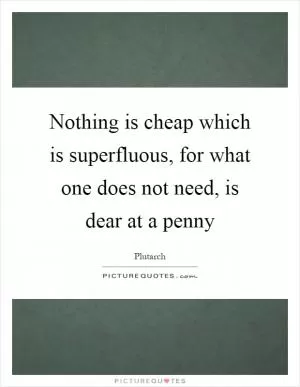 Nothing is cheap which is superfluous, for what one does not need, is dear at a penny Picture Quote #1