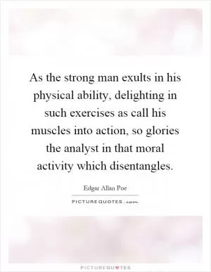 As the strong man exults in his physical ability, delighting in such exercises as call his muscles into action, so glories the analyst in that moral activity which disentangles Picture Quote #1