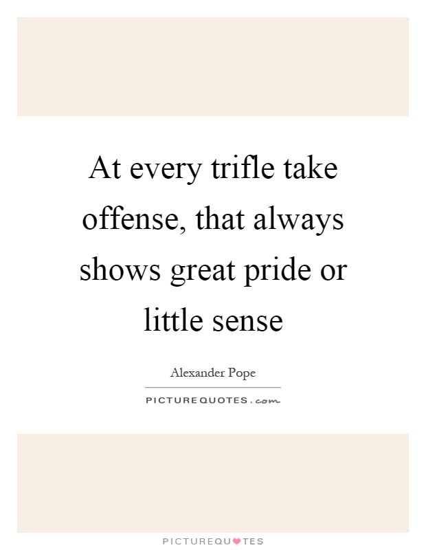 At every trifle take offense, that always shows great pride or little sense Picture Quote #1
