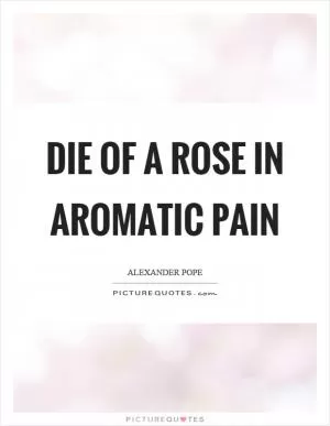 Die of a rose in aromatic pain Picture Quote #1