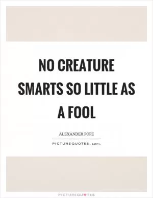 No creature smarts so little as a fool Picture Quote #1