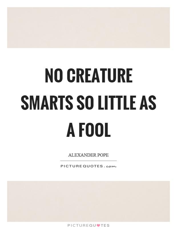 No creature smarts so little as a fool Picture Quote #1