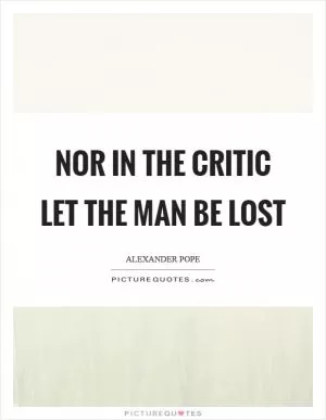Nor in the critic let the man be lost Picture Quote #1