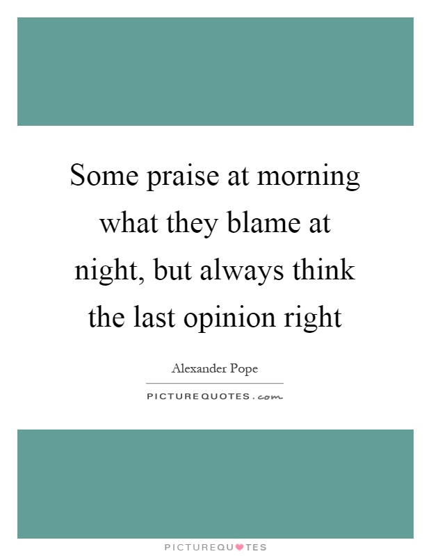 Some praise at morning what they blame at night, but always think the last opinion right Picture Quote #1