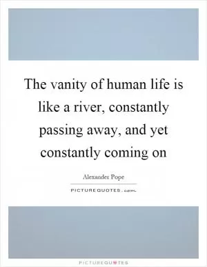 The vanity of human life is like a river, constantly passing away, and yet constantly coming on Picture Quote #1