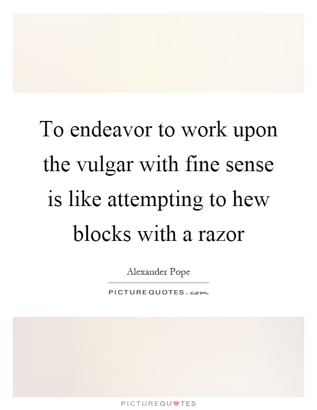 To endeavor to work upon the vulgar with fine sense is like attempting to hew blocks with a razor Picture Quote #1