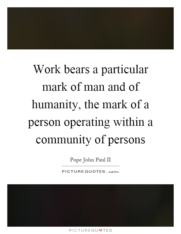 Work bears a particular mark of man and of humanity, the mark of a person operating within a community of persons Picture Quote #1