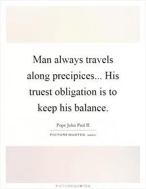 Man always travels along precipices... His truest obligation is to keep his balance Picture Quote #1