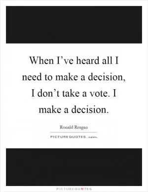 When I’ve heard all I need to make a decision, I don’t take a vote. I make a decision Picture Quote #1