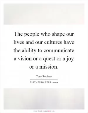 The people who shape our lives and our cultures have the ability to communicate a vision or a quest or a joy or a mission Picture Quote #1