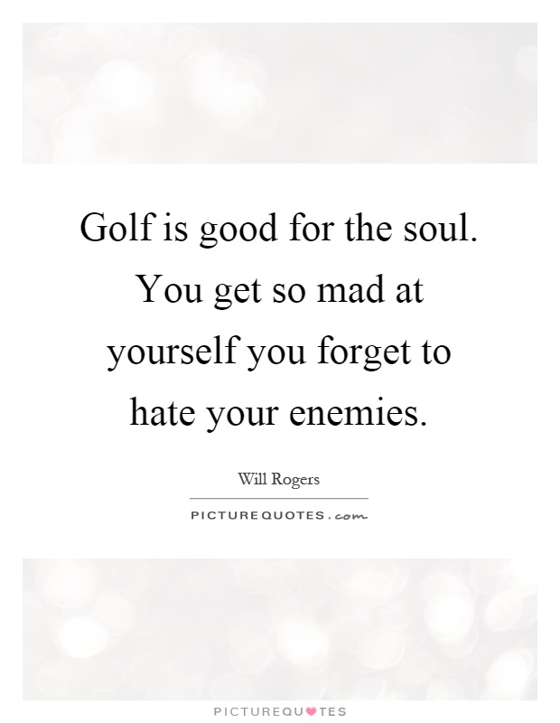 Golf is good for the soul. You get so mad at yourself you forget to hate your enemies Picture Quote #1
