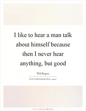I like to hear a man talk about himself because then I never hear anything, but good Picture Quote #1
