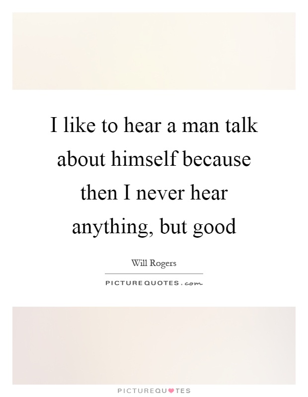 I like to hear a man talk about himself because then I never hear anything, but good Picture Quote #1