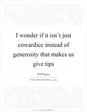 I wonder if it isn’t just cowardice instead of generosity that makes us give tips Picture Quote #1