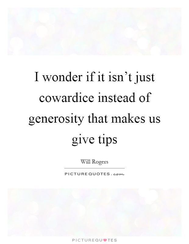 I wonder if it isn't just cowardice instead of generosity that makes us give tips Picture Quote #1