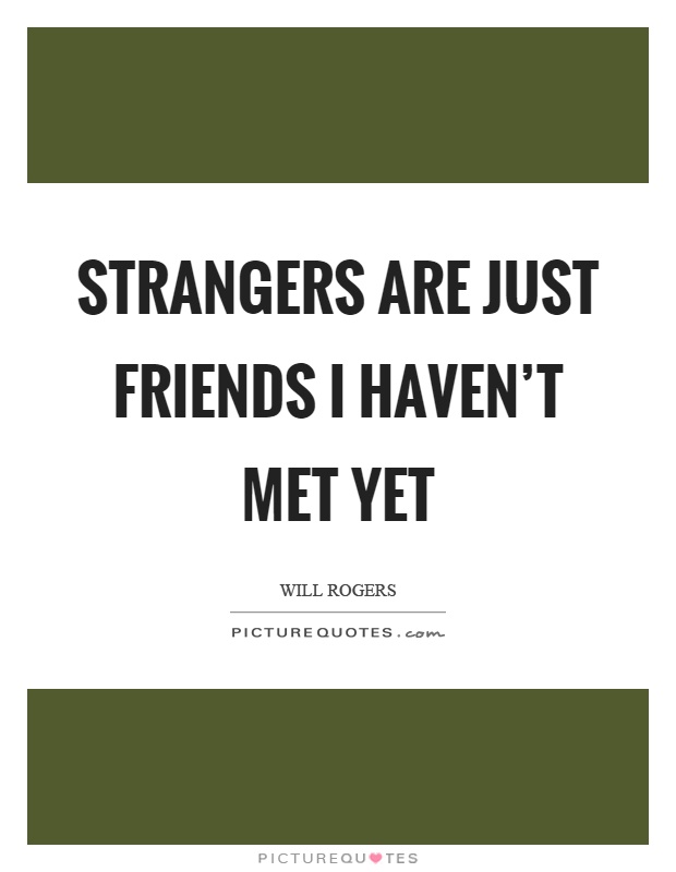Strangers are just friends I haven't met yet Picture Quote #1