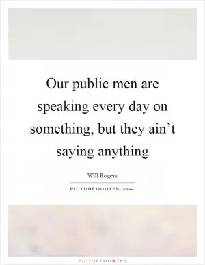 Our public men are speaking every day on something, but they ain’t saying anything Picture Quote #1