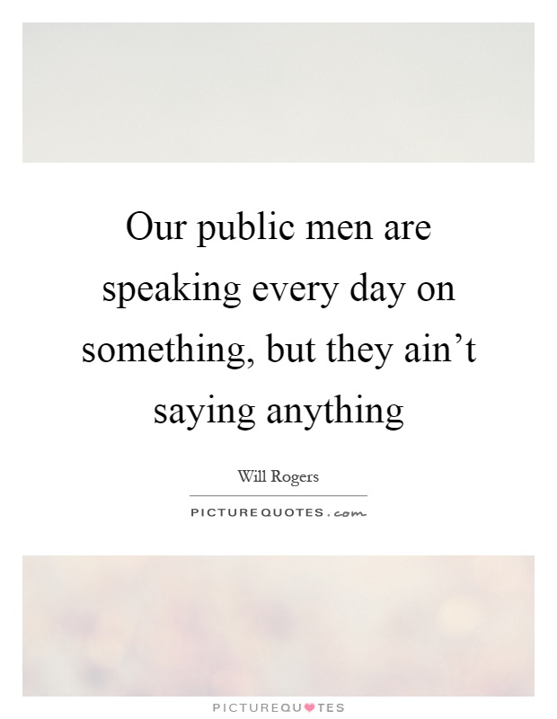 Our public men are speaking every day on something, but they ain't saying anything Picture Quote #1