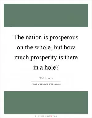 The nation is prosperous on the whole, but how much prosperity is there in a hole? Picture Quote #1