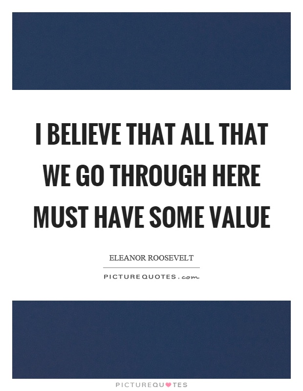 I believe that all that we go through here must have some value Picture Quote #1