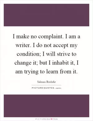 I make no complaint. I am a writer. I do not accept my condition; I will strive to change it; but I inhabit it, I am trying to learn from it Picture Quote #1