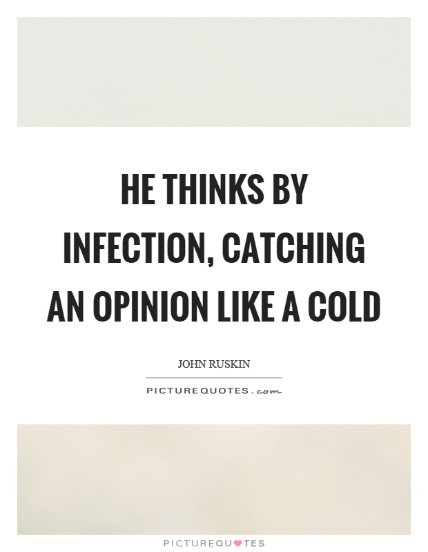 He thinks by infection, catching an opinion like a cold Picture Quote #1