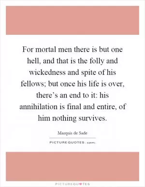 For mortal men there is but one hell, and that is the folly and wickedness and spite of his fellows; but once his life is over, there’s an end to it: his annihilation is final and entire, of him nothing survives Picture Quote #1