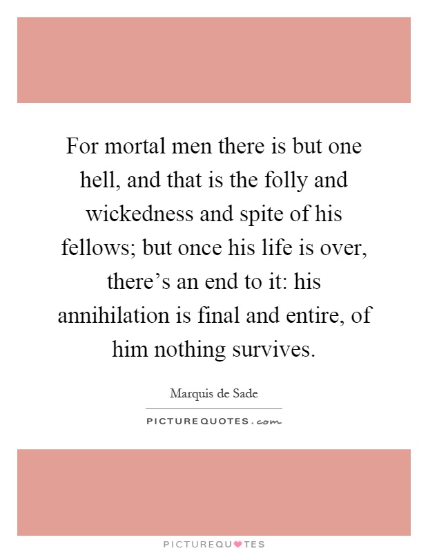 For mortal men there is but one hell, and that is the folly and wickedness and spite of his fellows; but once his life is over, there's an end to it: his annihilation is final and entire, of him nothing survives Picture Quote #1