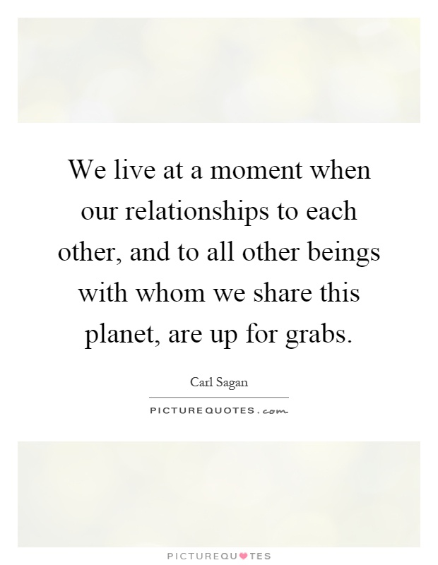 We live at a moment when our relationships to each other, and to all other beings with whom we share this planet, are up for grabs Picture Quote #1