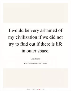 I would be very ashamed of my civilization if we did not try to find out if there is life in outer space Picture Quote #1