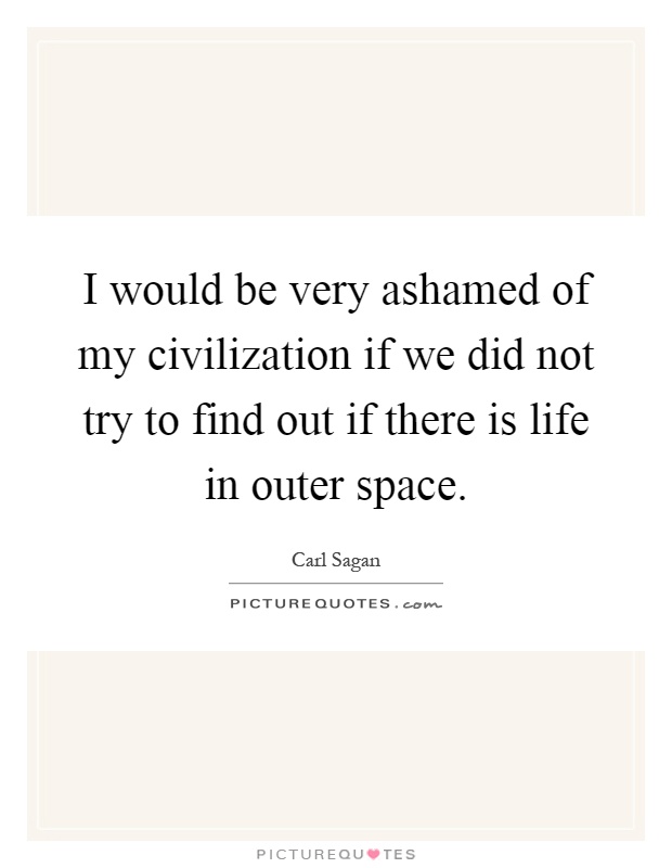 I would be very ashamed of my civilization if we did not try to find out if there is life in outer space Picture Quote #1