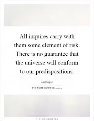 All inquires carry with them some element of risk. There is no guarantee that the universe will conform to our predispositions Picture Quote #1