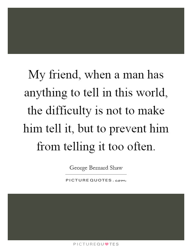 My friend, when a man has anything to tell in this world, the difficulty is not to make him tell it, but to prevent him from telling it too often Picture Quote #1
