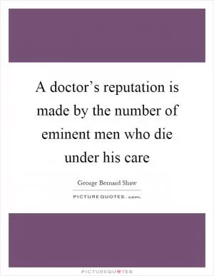 A doctor’s reputation is made by the number of eminent men who die under his care Picture Quote #1