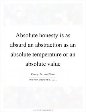 Absolute honesty is as absurd an abstraction as an absolute temperature or an absolute value Picture Quote #1