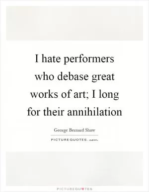 I hate performers who debase great works of art; I long for their annihilation Picture Quote #1