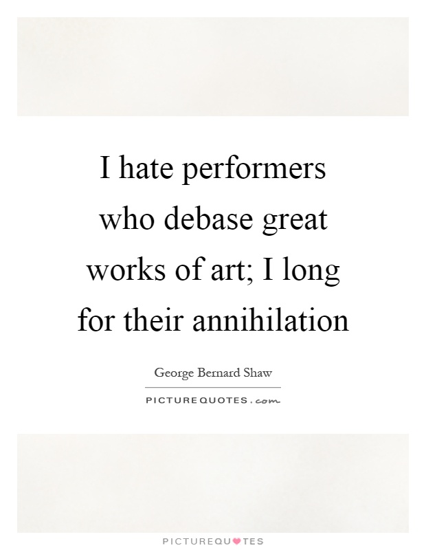 I hate performers who debase great works of art; I long for their annihilation Picture Quote #1