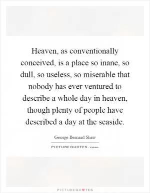 Heaven, as conventionally conceived, is a place so inane, so dull, so useless, so miserable that nobody has ever ventured to describe a whole day in heaven, though plenty of people have described a day at the seaside Picture Quote #1