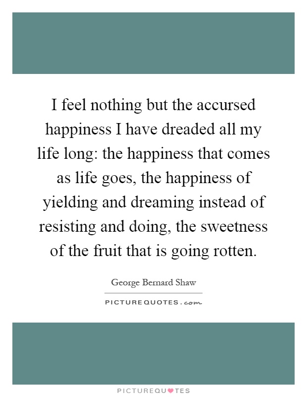 I feel nothing but the accursed happiness I have dreaded all my life long: the happiness that comes as life goes, the happiness of yielding and dreaming instead of resisting and doing, the sweetness of the fruit that is going rotten Picture Quote #1
