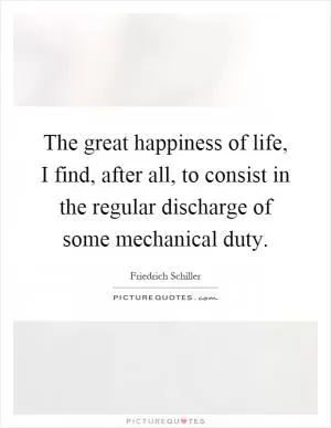 The great happiness of life, I find, after all, to consist in the regular discharge of some mechanical duty Picture Quote #1