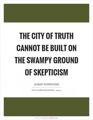 The city of truth cannot be built on the swampy ground of skepticism Picture Quote #1
