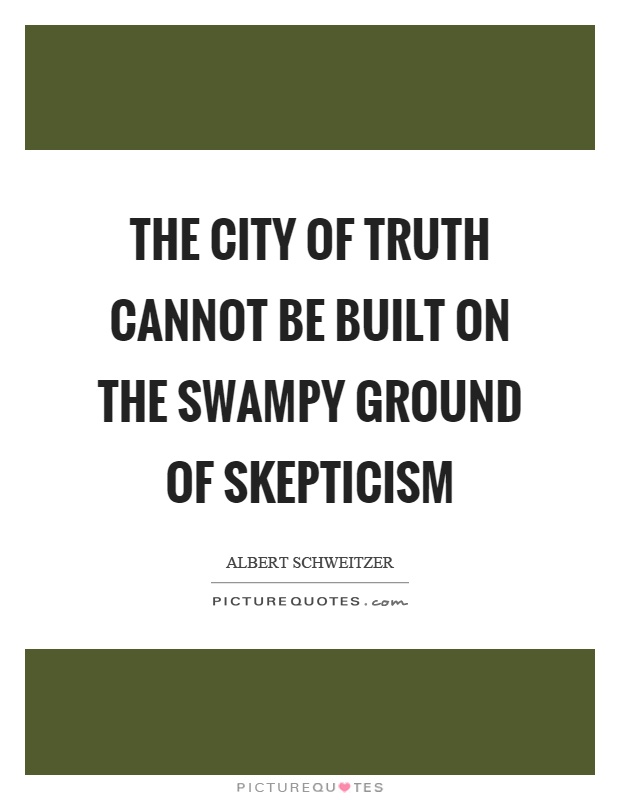 The city of truth cannot be built on the swampy ground of skepticism Picture Quote #1