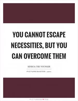 You cannot escape necessities, but you can overcome them Picture Quote #1
