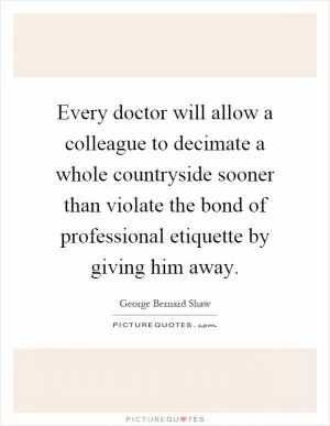 Every doctor will allow a colleague to decimate a whole countryside sooner than violate the bond of professional etiquette by giving him away Picture Quote #1