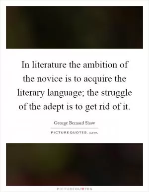 In literature the ambition of the novice is to acquire the literary language; the struggle of the adept is to get rid of it Picture Quote #1
